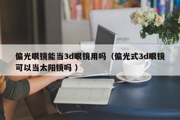 偏光眼镜能当3d眼镜用吗（偏光式3d眼镜可以当太阳镜吗 ）