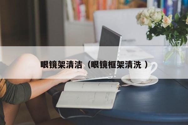 眼镜架清洁（眼镜框架清洗 ）