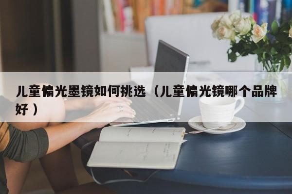 儿童偏光墨镜如何挑选（儿童偏光镜哪个品牌好 ）