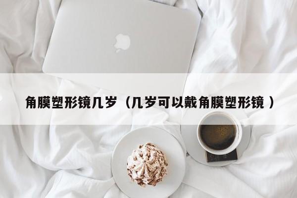 角膜塑形镜几岁（几岁可以戴角膜塑形镜 ）