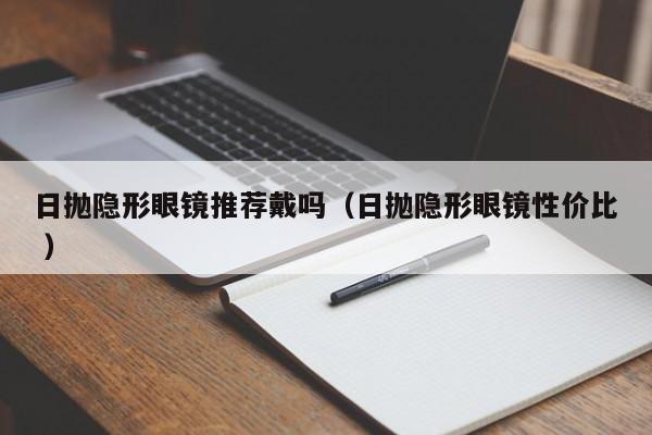 日抛隐形眼镜推荐戴吗（日抛隐形眼镜性价比 ）