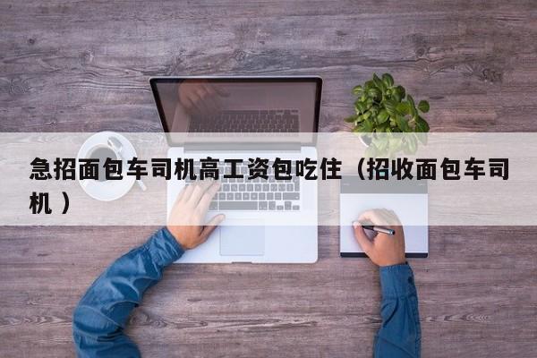 急招面包车司机高工资包吃住（招收面包车司机 ）