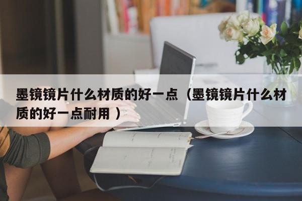 墨镜镜片什么材质的好一点（墨镜镜片什么材质的好一点耐用 ）