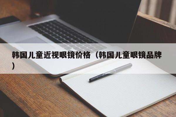 韩国儿童近视眼镜价格（韩国儿童眼镜品牌 ）