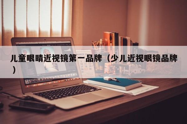儿童眼睛近视镜第一品牌（少儿近视眼镜品牌 ）
