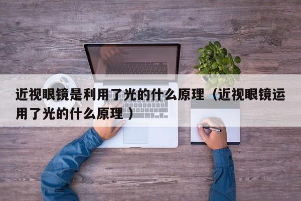 近视眼镜是利用了光的什么原理（近视眼镜运用了光的什么原理 ）
