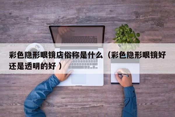 彩色隐形眼镜店俗称是什么（彩色隐形眼镜好还是透明的好 ）