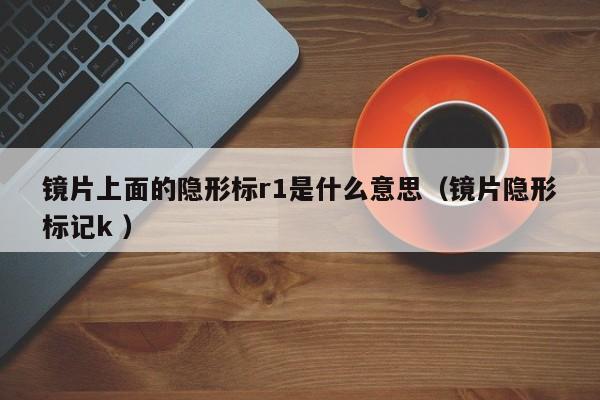 镜片上面的隐形标r1是什么意思（镜片隐形标记k ）