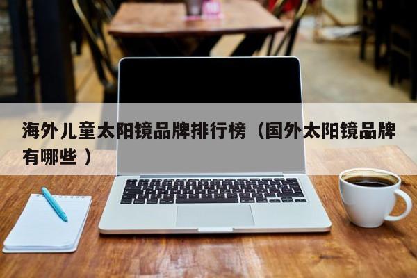 海外儿童太阳镜品牌排行榜（国外太阳镜品牌有哪些 ）