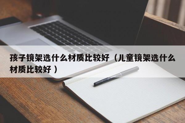 孩子镜架选什么材质比较好（儿童镜架选什么材质比较好 ）