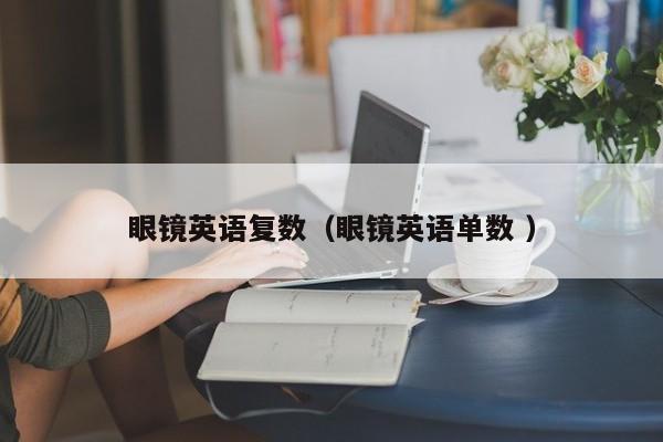 眼镜英语复数（眼镜英语单数 ）