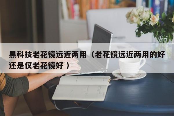 黑科技老花镜远近两用（老花镜远近两用的好还是仅老花镜好 ）