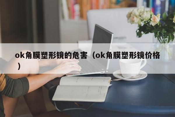 ok角膜塑形镜的危害（ok角膜塑形镜价格 ）