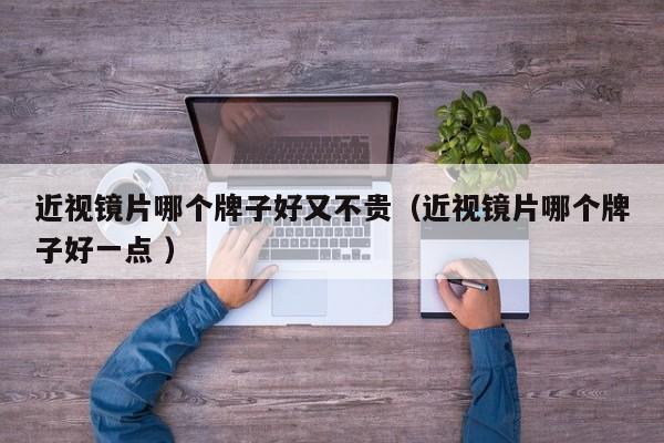 近视镜片哪个牌子好又不贵（近视镜片哪个牌子好一点 ）