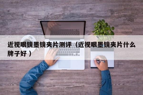 近视眼镜墨镜夹片测评（近视眼墨镜夹片什么牌子好 ）