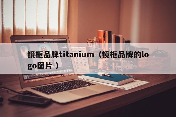 镜框品牌titanium（镜框品牌的logo图片 ）