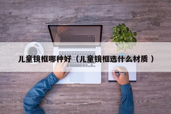 儿童镜框哪种好（儿童镜框选什么材质 ）