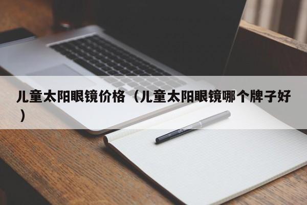 儿童太阳眼镜价格（儿童太阳眼镜哪个牌子好 ）