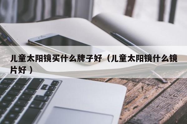 儿童太阳镜买什么牌子好（儿童太阳镜什么镜片好 ）