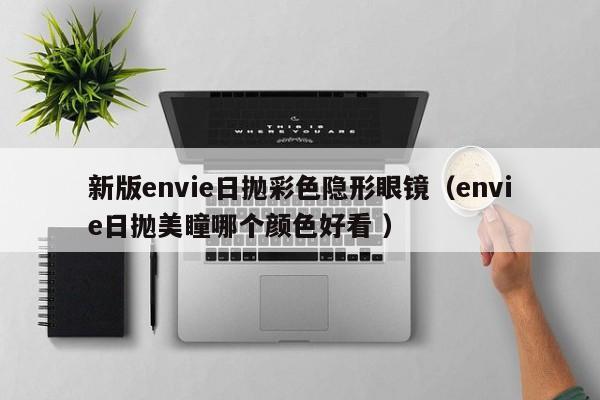 新版envie日抛彩色隐形眼镜（envie日抛美瞳哪个颜色好看 ）