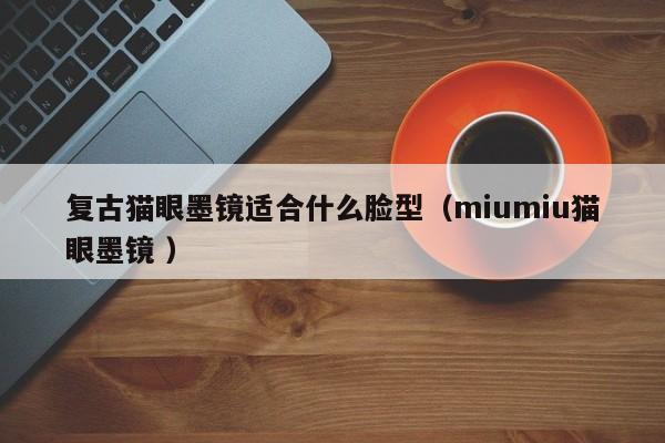 复古猫眼墨镜适合什么脸型（miumiu猫眼墨镜 ）