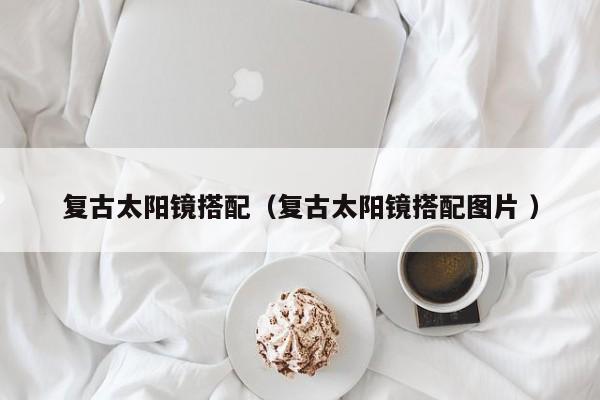 复古太阳镜搭配（复古太阳镜搭配图片 ）