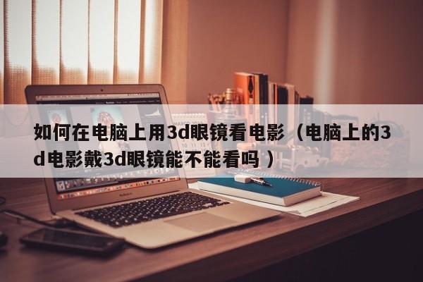 如何在电脑上用3d眼镜看电影（电脑上的3d电影戴3d眼镜能不能看吗 ）