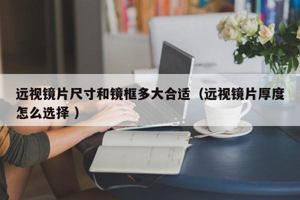远视镜片尺寸和镜框多大合适（远视镜片厚度怎么选择 ）