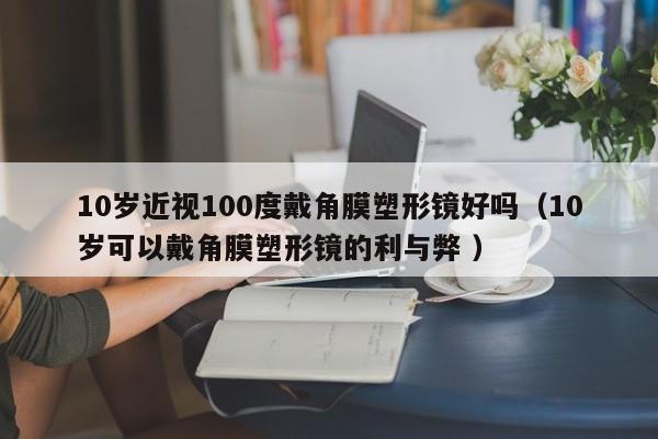 10岁近视100度戴角膜塑形镜好吗（10岁可以戴角膜塑形镜的利与弊 ）