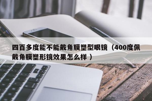 四百多度能不能戴角膜塑型眼镜（400度佩戴角膜塑形镜效果怎么样 ）