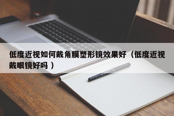 低度近视如何戴角膜塑形镜效果好（低度近视戴眼镜好吗 ）
