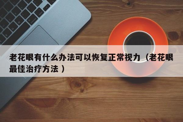 老花眼有什么办法可以恢复正常视力（老花眼最佳治疗方法 ）