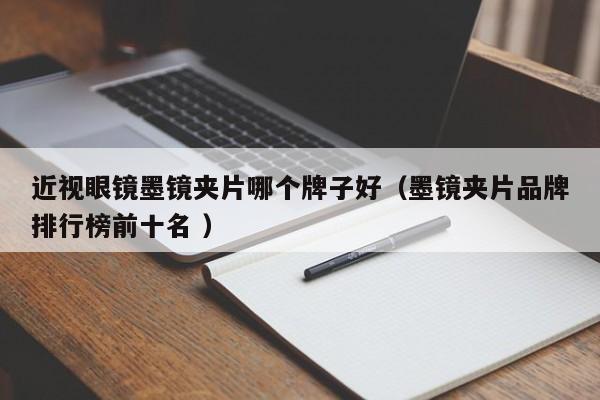 近视眼镜墨镜夹片哪个牌子好（墨镜夹片品牌排行榜前十名 ）