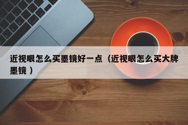 近视眼怎么买墨镜好一点（近视眼怎么买大牌墨镜 ）