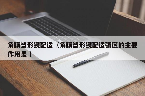 角膜塑形镜配适（角膜塑形镜配适弧区的主要作用是 ）
