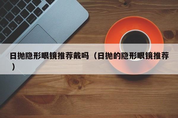 日抛隐形眼镜推荐戴吗（日抛的隐形眼镜推荐 ）