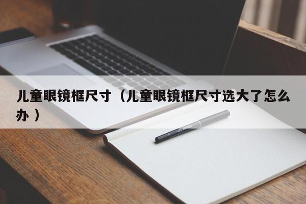 儿童眼镜框尺寸（儿童眼镜框尺寸选大了怎么办 ）