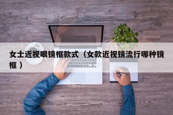 女士近视眼镜框款式（女款近视镜流行哪种镜框 ）