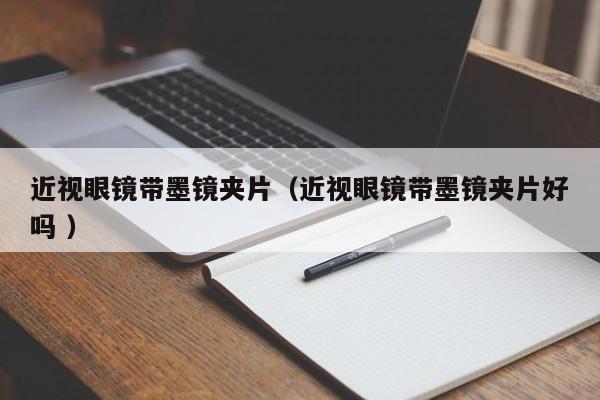 近视眼镜带墨镜夹片（近视眼镜带墨镜夹片好吗 ）