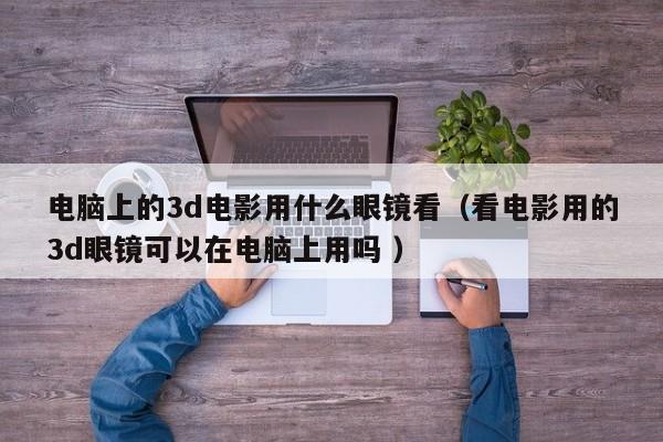 电脑上的3d电影用什么眼镜看（看电影用的3d眼镜可以在电脑上用吗 ）