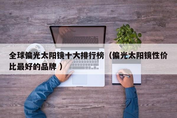 全球偏光太阳镜十大排行榜（偏光太阳镜性价比最好的品牌 ）
