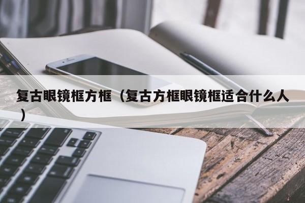 复古眼镜框方框（复古方框眼镜框适合什么人 ）