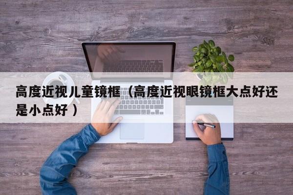 高度近视儿童镜框（高度近视眼镜框大点好还是小点好 ）