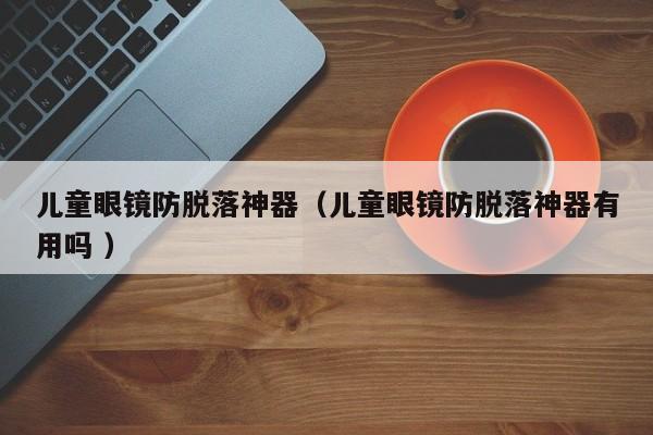 儿童眼镜防脱落神器（儿童眼镜防脱落神器有用吗 ）