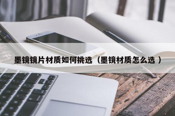 墨镜镜片材质如何挑选（墨镜材质怎么选 ）