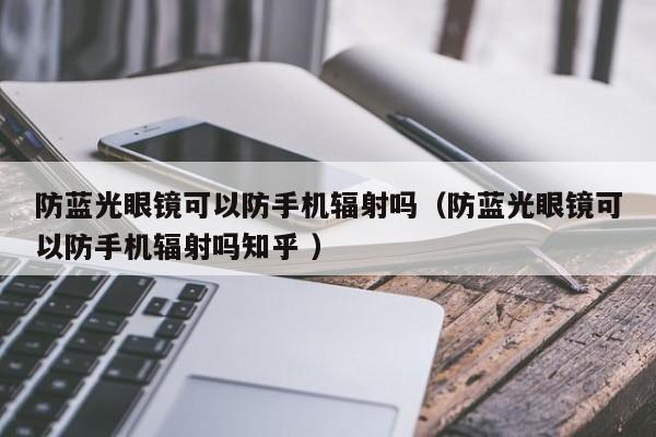 防蓝光眼镜可以防手机辐射吗（防蓝光眼镜可以防手机辐射吗知乎 ）