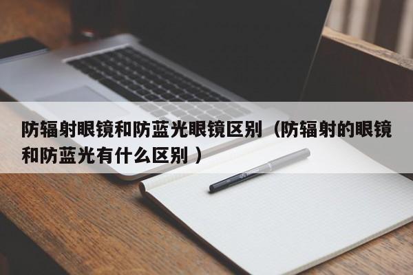 防辐射眼镜和防蓝光眼镜区别（防辐射的眼镜和防蓝光有什么区别 ）