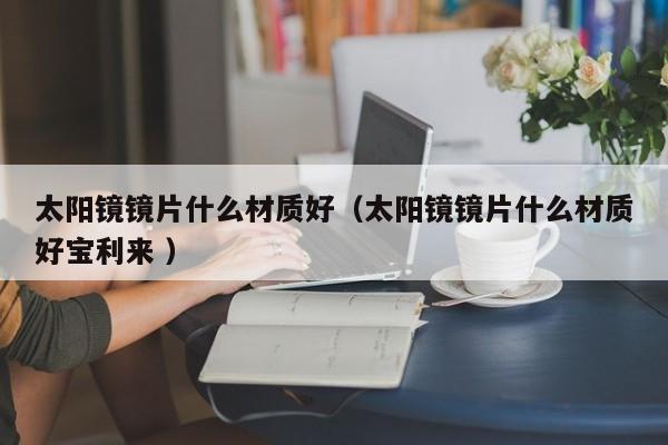 太阳镜镜片什么材质好（太阳镜镜片什么材质好宝利来 ）
