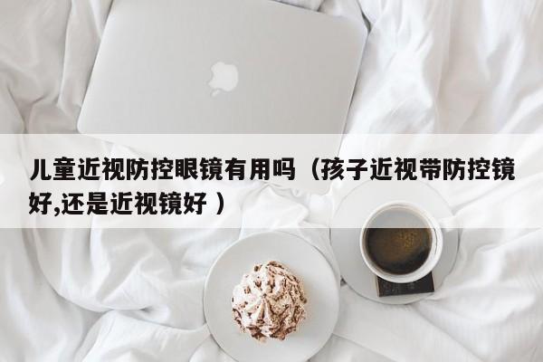 儿童近视防控眼镜有用吗（孩子近视带防控镜好,还是近视镜好 ）