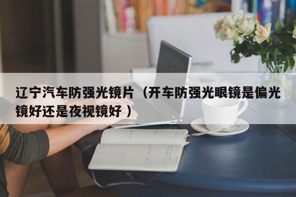 辽宁汽车防强光镜片（开车防强光眼镜是偏光镜好还是夜视镜好 ）